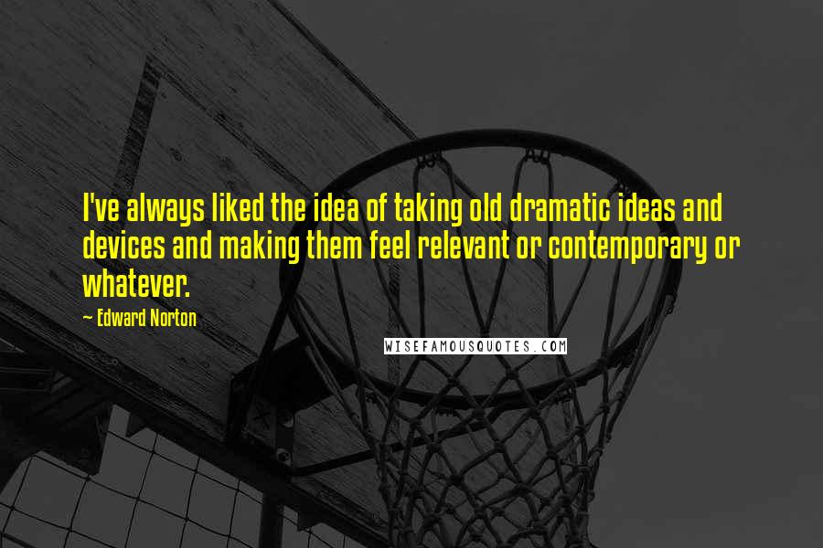 Edward Norton Quotes: I've always liked the idea of taking old dramatic ideas and devices and making them feel relevant or contemporary or whatever.