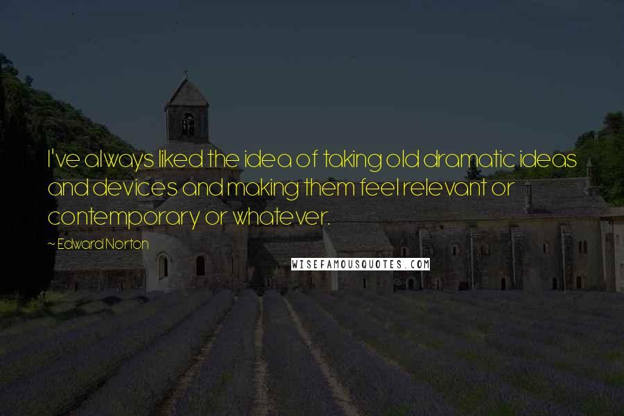 Edward Norton Quotes: I've always liked the idea of taking old dramatic ideas and devices and making them feel relevant or contemporary or whatever.