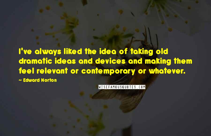 Edward Norton Quotes: I've always liked the idea of taking old dramatic ideas and devices and making them feel relevant or contemporary or whatever.