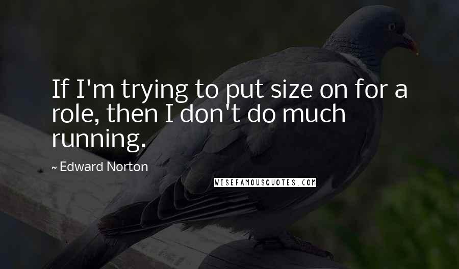 Edward Norton Quotes: If I'm trying to put size on for a role, then I don't do much running.