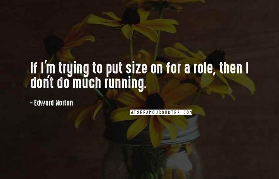 Edward Norton Quotes: If I'm trying to put size on for a role, then I don't do much running.