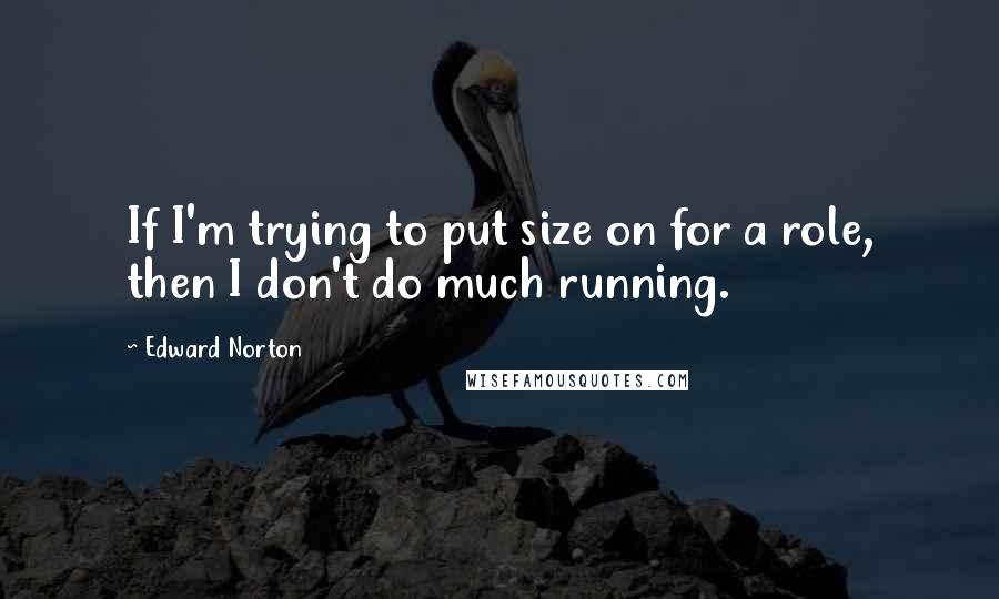 Edward Norton Quotes: If I'm trying to put size on for a role, then I don't do much running.