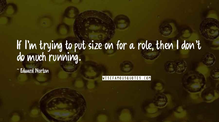 Edward Norton Quotes: If I'm trying to put size on for a role, then I don't do much running.