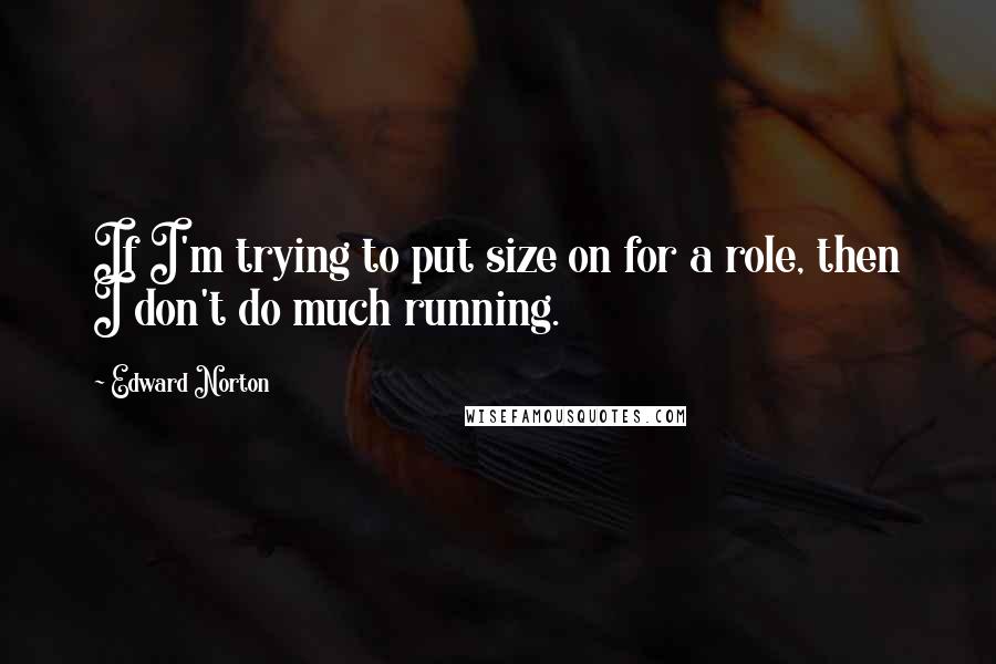 Edward Norton Quotes: If I'm trying to put size on for a role, then I don't do much running.