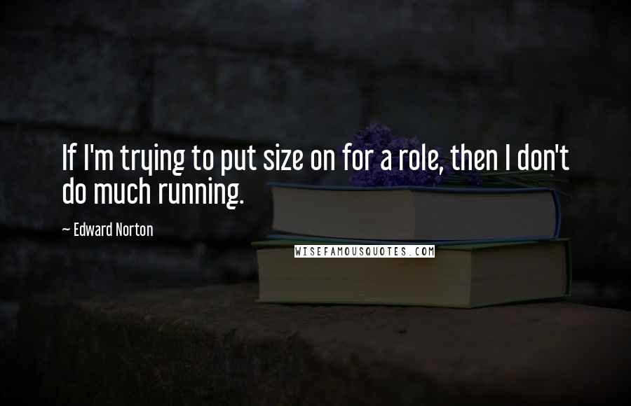 Edward Norton Quotes: If I'm trying to put size on for a role, then I don't do much running.