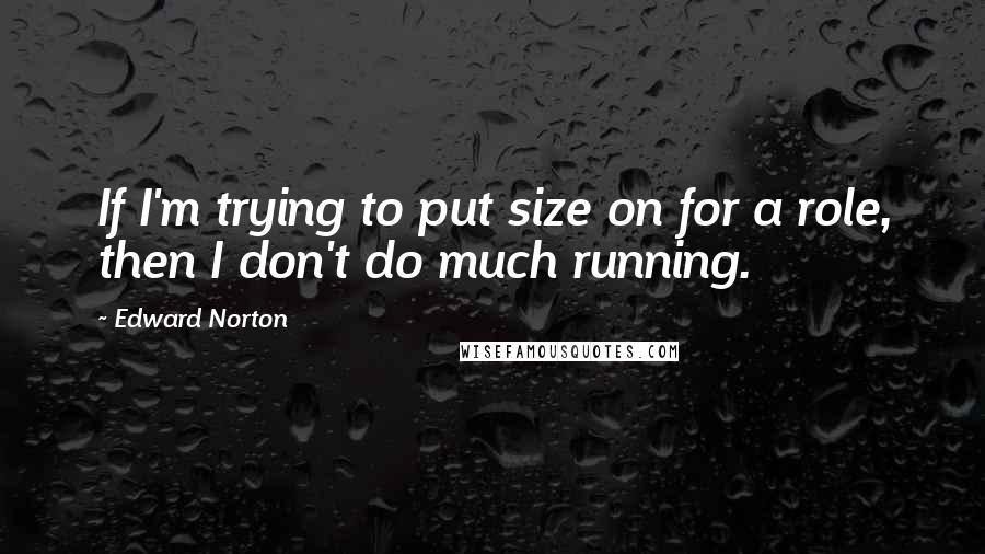 Edward Norton Quotes: If I'm trying to put size on for a role, then I don't do much running.