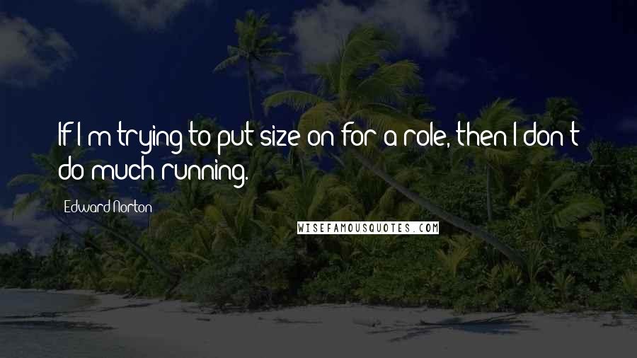 Edward Norton Quotes: If I'm trying to put size on for a role, then I don't do much running.