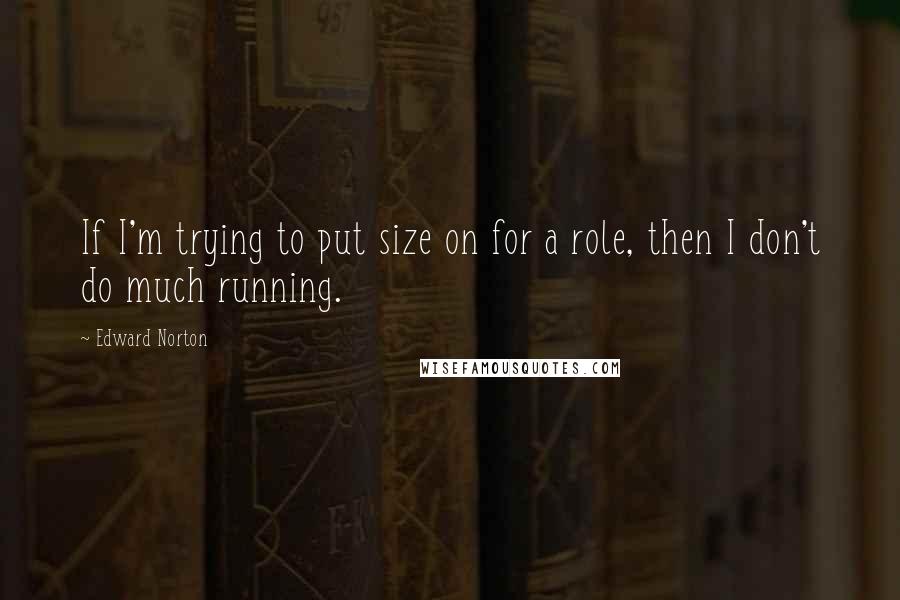 Edward Norton Quotes: If I'm trying to put size on for a role, then I don't do much running.