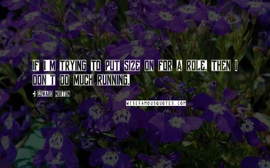 Edward Norton Quotes: If I'm trying to put size on for a role, then I don't do much running.