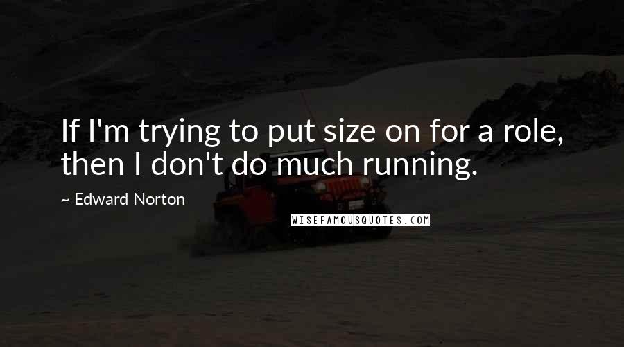 Edward Norton Quotes: If I'm trying to put size on for a role, then I don't do much running.