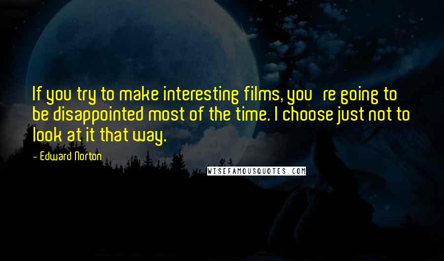 Edward Norton Quotes: If you try to make interesting films, you're going to be disappointed most of the time. I choose just not to look at it that way.