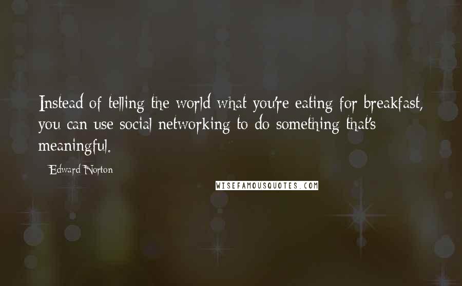 Edward Norton Quotes: Instead of telling the world what you're eating for breakfast, you can use social networking to do something that's meaningful.