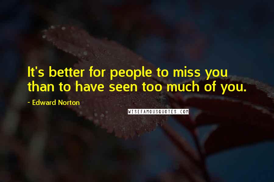 Edward Norton Quotes: It's better for people to miss you than to have seen too much of you.