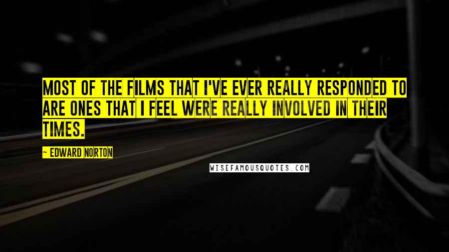 Edward Norton Quotes: Most of the films that I've ever really responded to are ones that I feel were really involved in their times.