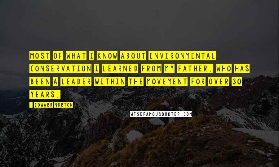 Edward Norton Quotes: Most of what I know about environmental conservation I learned from my father, who has been a leader within the movement for over 30 years.