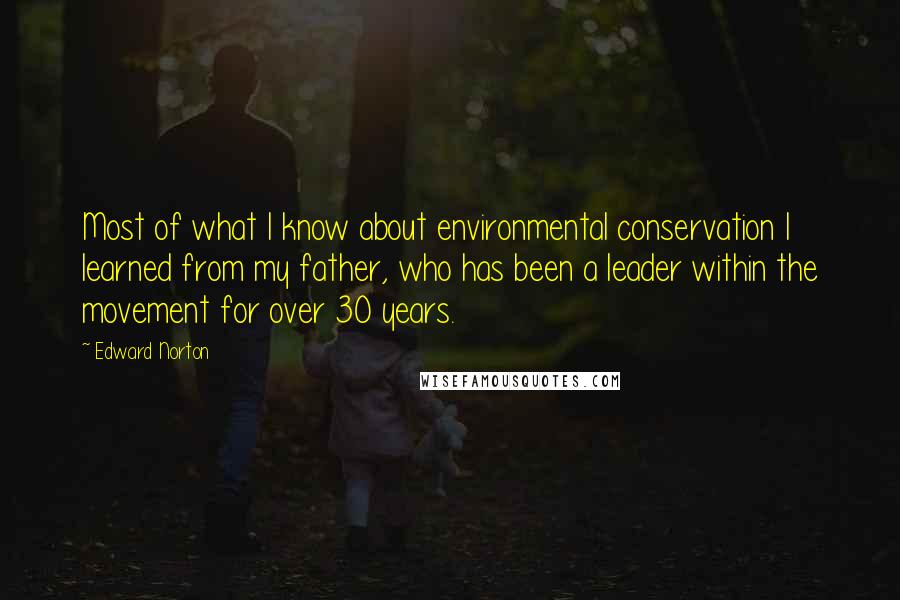 Edward Norton Quotes: Most of what I know about environmental conservation I learned from my father, who has been a leader within the movement for over 30 years.