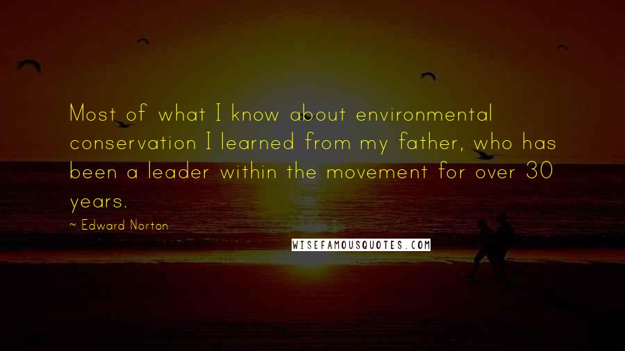 Edward Norton Quotes: Most of what I know about environmental conservation I learned from my father, who has been a leader within the movement for over 30 years.