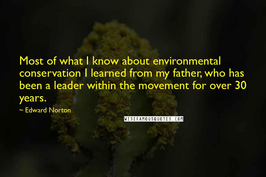 Edward Norton Quotes: Most of what I know about environmental conservation I learned from my father, who has been a leader within the movement for over 30 years.