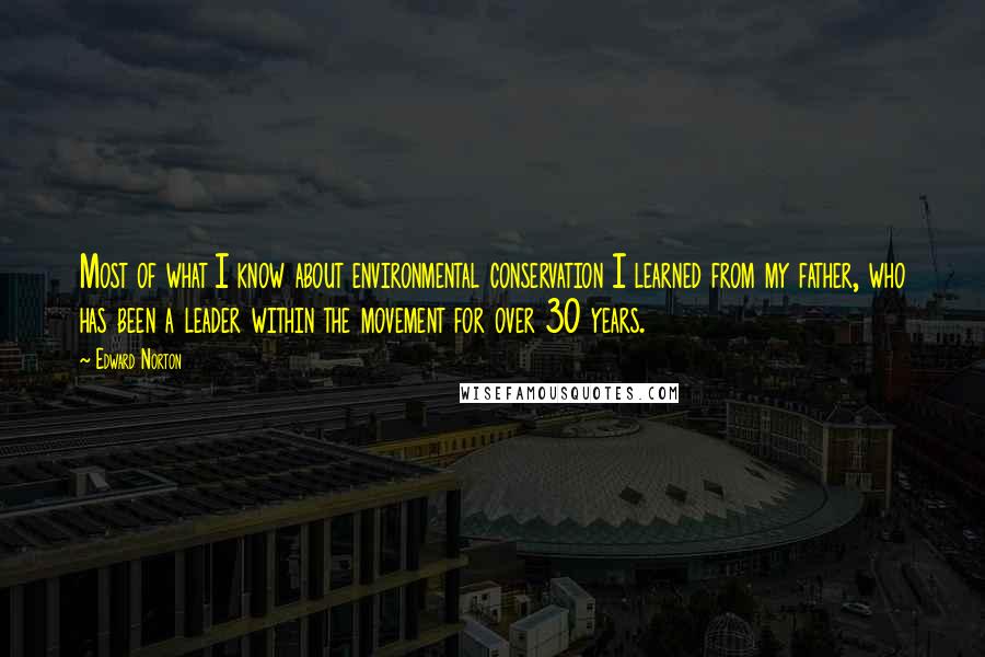 Edward Norton Quotes: Most of what I know about environmental conservation I learned from my father, who has been a leader within the movement for over 30 years.