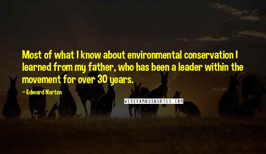 Edward Norton Quotes: Most of what I know about environmental conservation I learned from my father, who has been a leader within the movement for over 30 years.