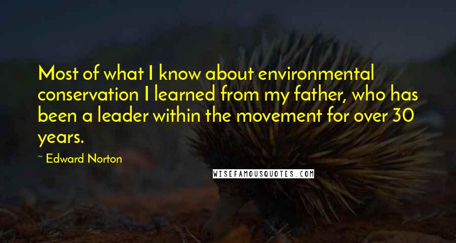 Edward Norton Quotes: Most of what I know about environmental conservation I learned from my father, who has been a leader within the movement for over 30 years.