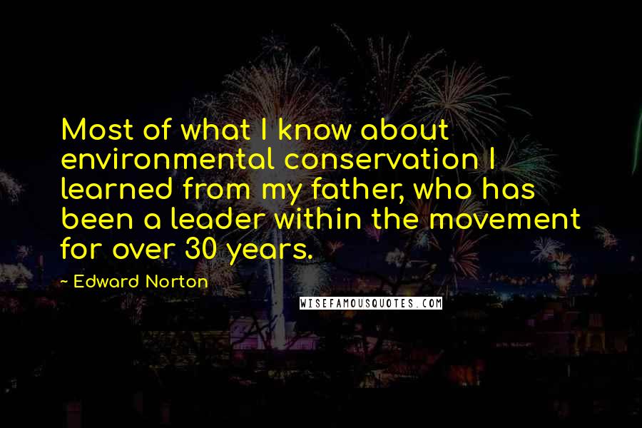 Edward Norton Quotes: Most of what I know about environmental conservation I learned from my father, who has been a leader within the movement for over 30 years.