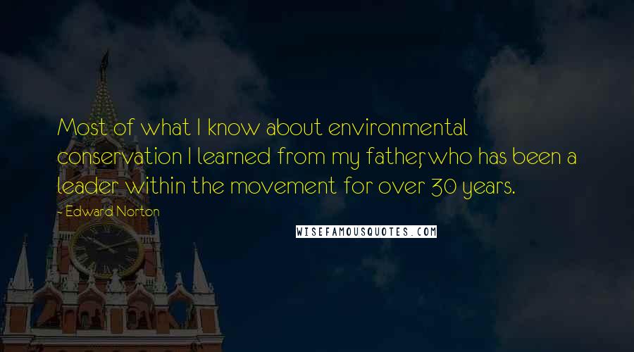 Edward Norton Quotes: Most of what I know about environmental conservation I learned from my father, who has been a leader within the movement for over 30 years.