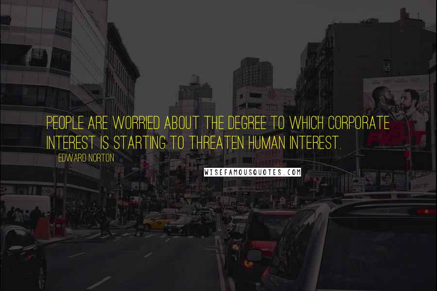 Edward Norton Quotes: People are worried about the degree to which corporate interest is starting to threaten human interest.