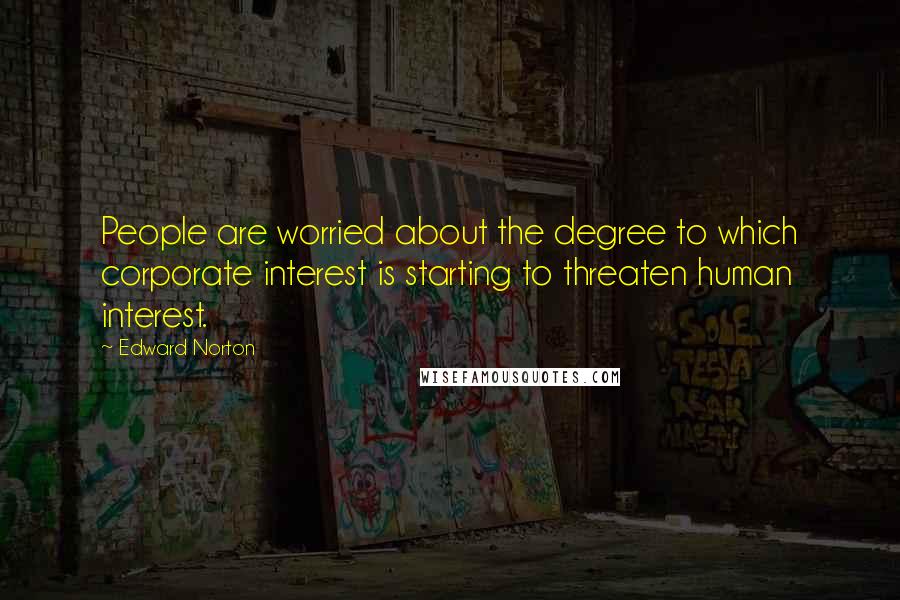 Edward Norton Quotes: People are worried about the degree to which corporate interest is starting to threaten human interest.