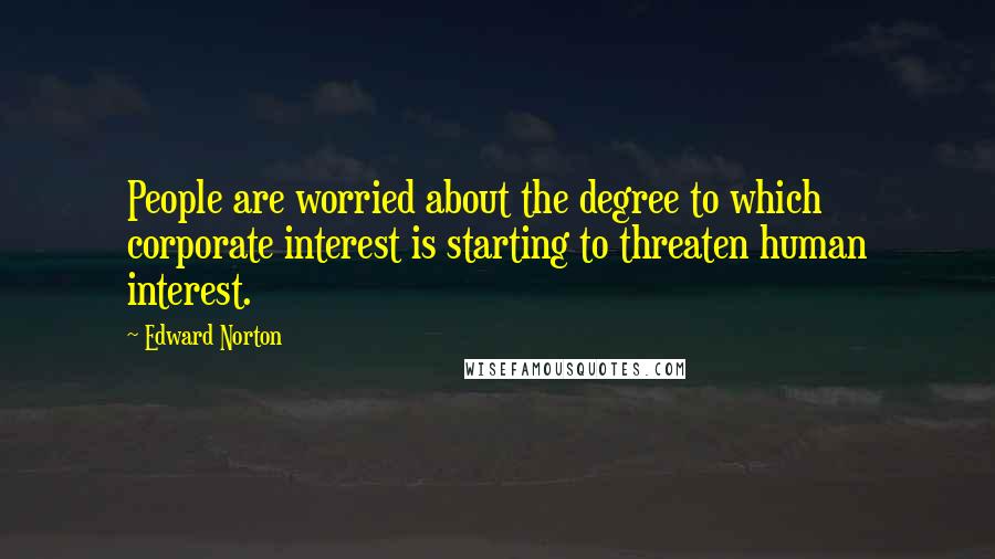 Edward Norton Quotes: People are worried about the degree to which corporate interest is starting to threaten human interest.