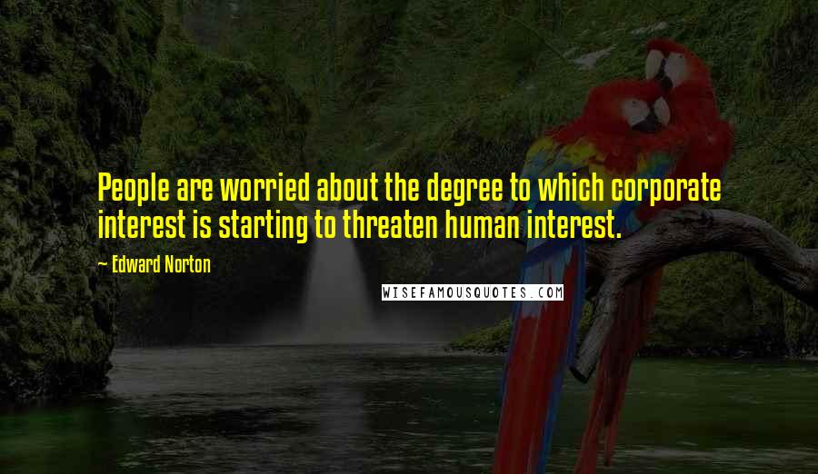 Edward Norton Quotes: People are worried about the degree to which corporate interest is starting to threaten human interest.