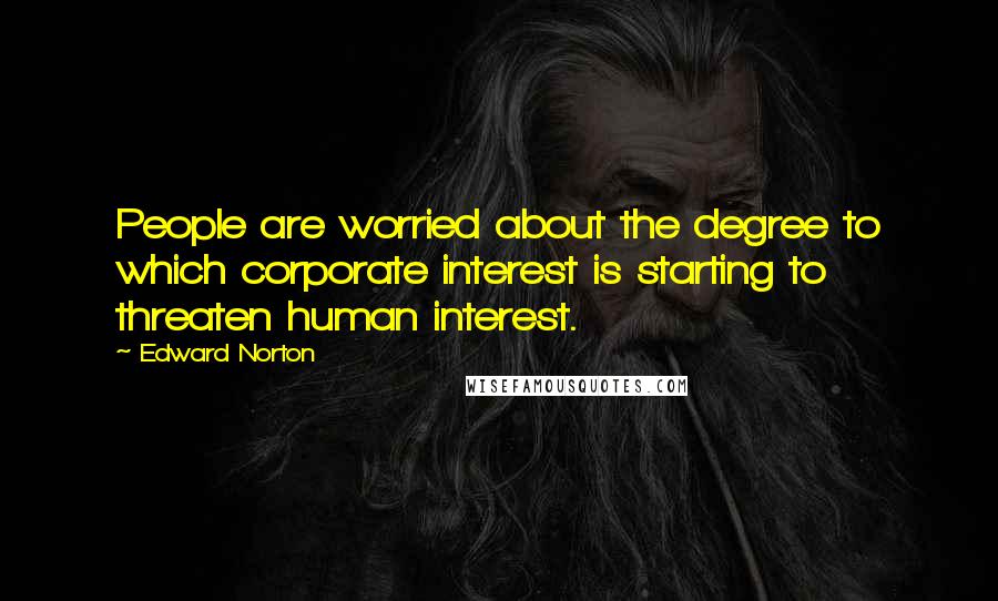 Edward Norton Quotes: People are worried about the degree to which corporate interest is starting to threaten human interest.