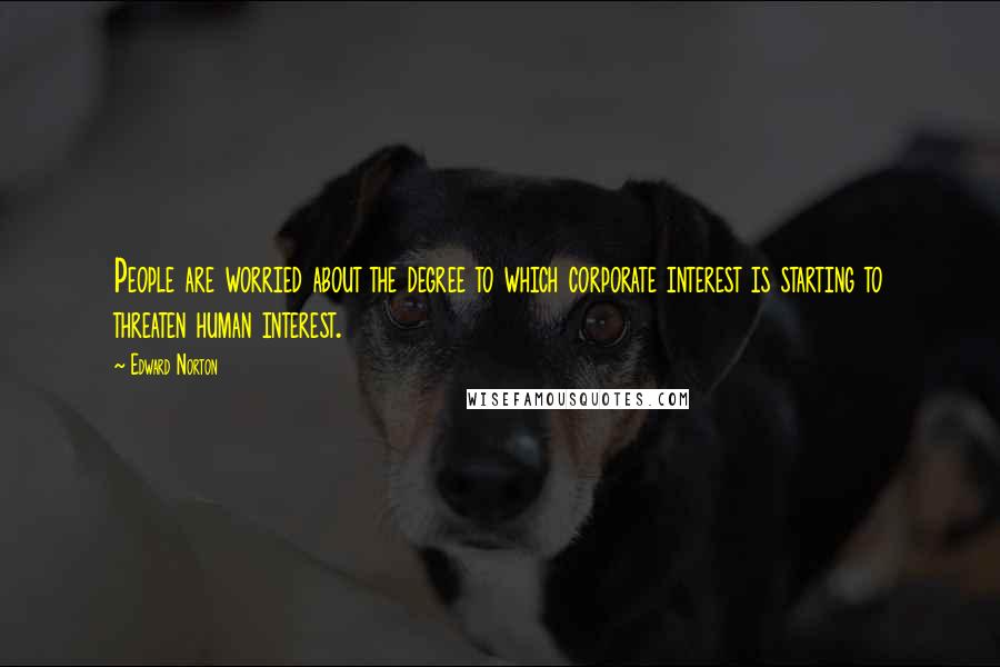 Edward Norton Quotes: People are worried about the degree to which corporate interest is starting to threaten human interest.