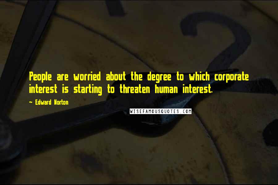 Edward Norton Quotes: People are worried about the degree to which corporate interest is starting to threaten human interest.