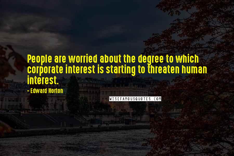 Edward Norton Quotes: People are worried about the degree to which corporate interest is starting to threaten human interest.