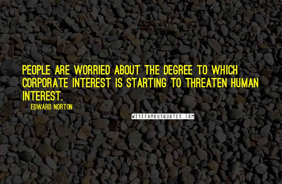 Edward Norton Quotes: People are worried about the degree to which corporate interest is starting to threaten human interest.