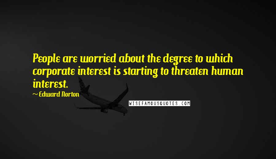 Edward Norton Quotes: People are worried about the degree to which corporate interest is starting to threaten human interest.