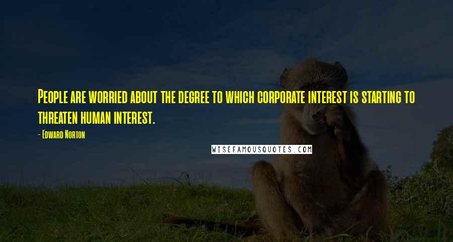 Edward Norton Quotes: People are worried about the degree to which corporate interest is starting to threaten human interest.