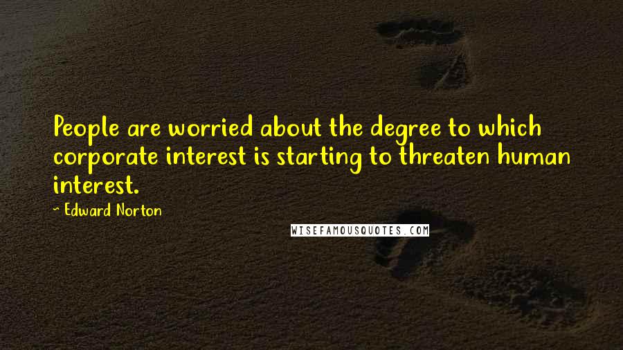 Edward Norton Quotes: People are worried about the degree to which corporate interest is starting to threaten human interest.