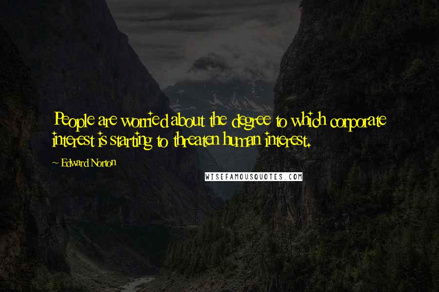 Edward Norton Quotes: People are worried about the degree to which corporate interest is starting to threaten human interest.