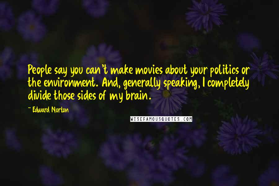 Edward Norton Quotes: People say you can't make movies about your politics or the environment. And, generally speaking, I completely divide those sides of my brain.