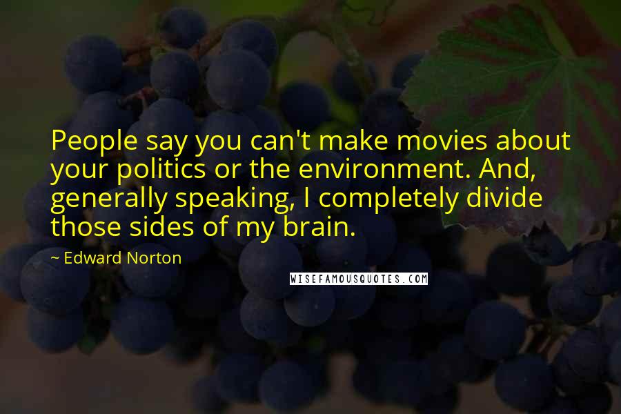 Edward Norton Quotes: People say you can't make movies about your politics or the environment. And, generally speaking, I completely divide those sides of my brain.