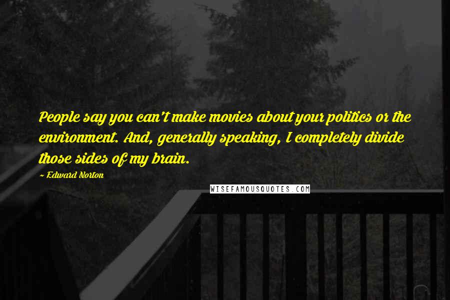 Edward Norton Quotes: People say you can't make movies about your politics or the environment. And, generally speaking, I completely divide those sides of my brain.