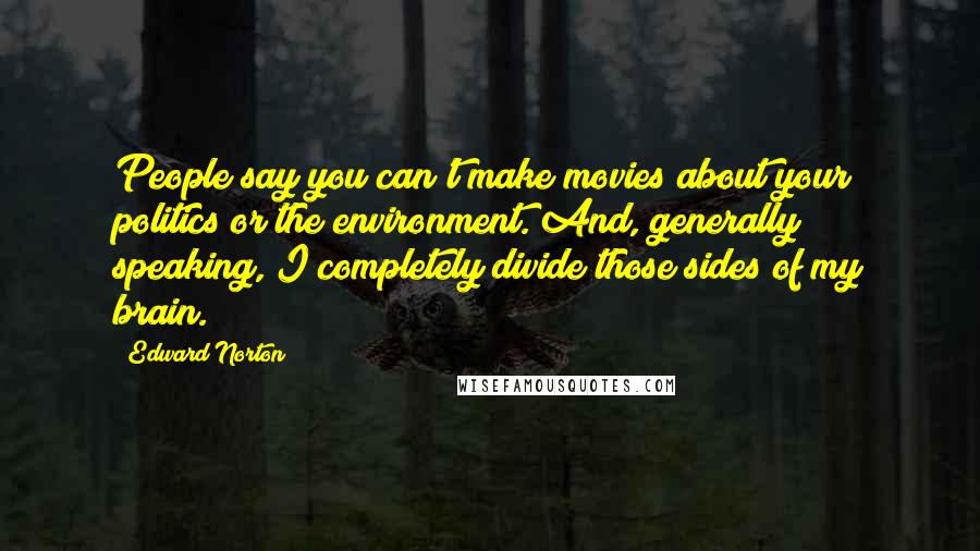 Edward Norton Quotes: People say you can't make movies about your politics or the environment. And, generally speaking, I completely divide those sides of my brain.