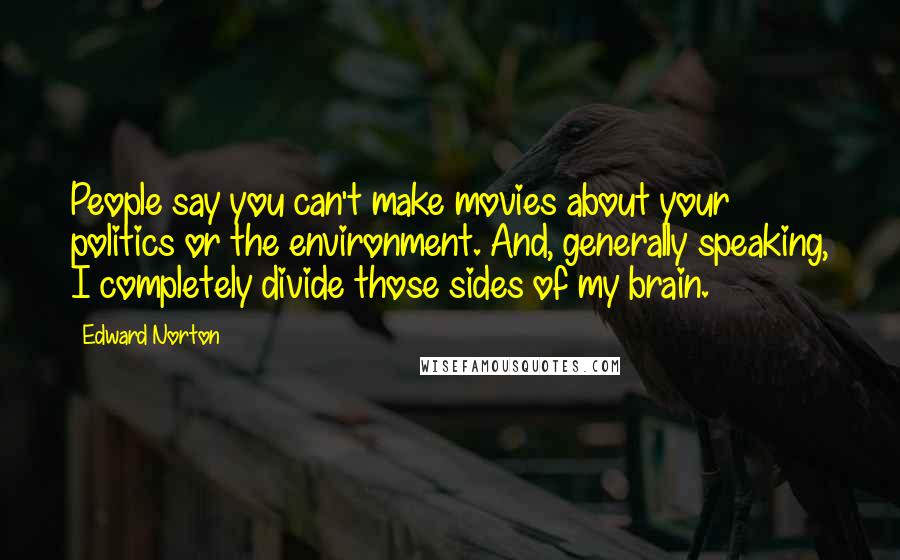 Edward Norton Quotes: People say you can't make movies about your politics or the environment. And, generally speaking, I completely divide those sides of my brain.