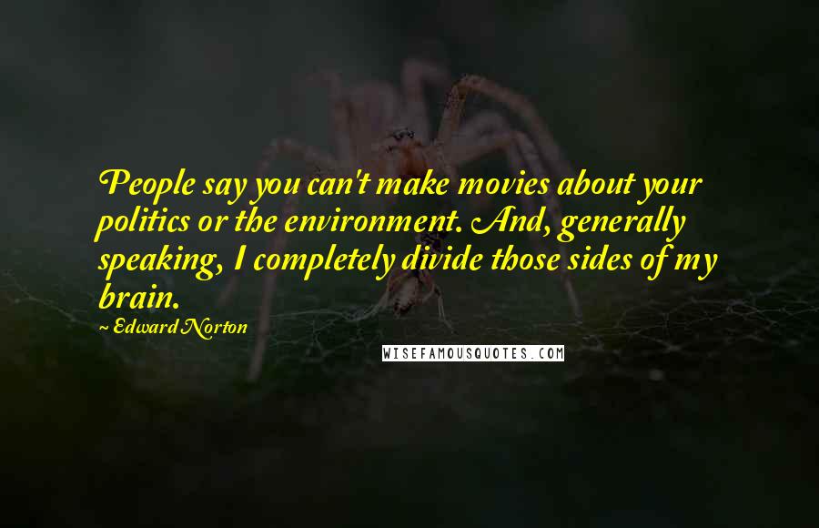 Edward Norton Quotes: People say you can't make movies about your politics or the environment. And, generally speaking, I completely divide those sides of my brain.