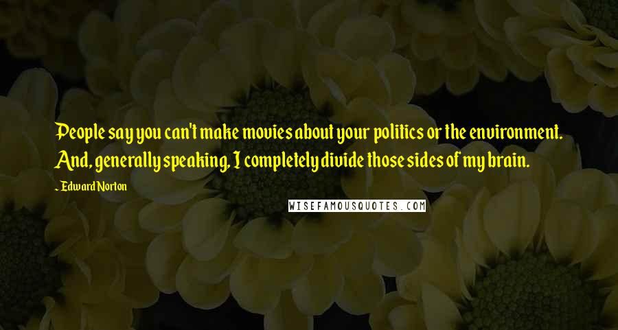 Edward Norton Quotes: People say you can't make movies about your politics or the environment. And, generally speaking, I completely divide those sides of my brain.