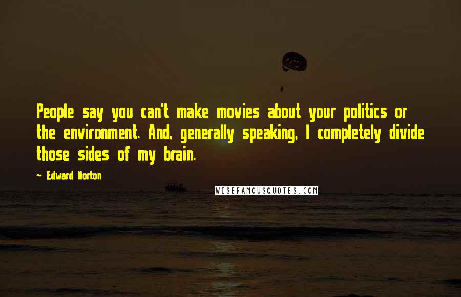 Edward Norton Quotes: People say you can't make movies about your politics or the environment. And, generally speaking, I completely divide those sides of my brain.