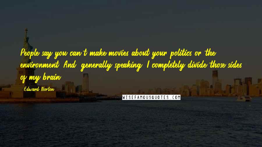 Edward Norton Quotes: People say you can't make movies about your politics or the environment. And, generally speaking, I completely divide those sides of my brain.