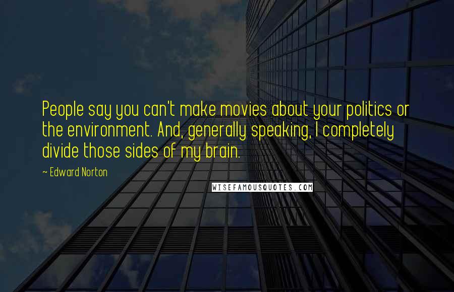 Edward Norton Quotes: People say you can't make movies about your politics or the environment. And, generally speaking, I completely divide those sides of my brain.